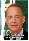  ?? ?? Tom Hanks is too A-list for the pair