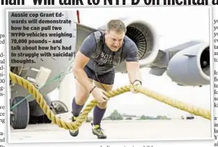  ??  ?? Aussie cop Grant Edwards will demonstrat­e how he can pull two NYPD vehicles weighing 70,000 pounds – and talk about how he’s had to struggle with suicidal thoughts.