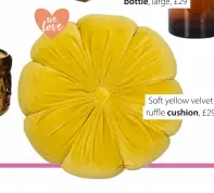  ??  ?? Soft yellow velvet ruffle cushion, £29