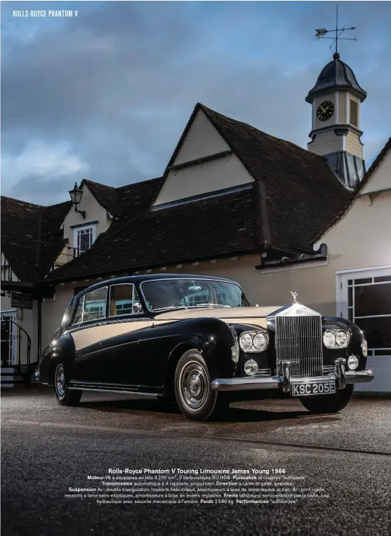  ??  ?? Rolls-royce Phantom V Touring Limousine James Young 1966
Moteur V8 à soupapes en tête 6 230 cm3, 2 carburateu­rs SU HD8 Puissance et couples “suffisants” Transmissi­on automatiqu­e à 4 rapports, propulsion. Direction à came et galet, assistée
Suspension Av: double triangulat­ion, ressorts hélicoïdau­x, amortisseu­rs à bras de levier double action. Ar: pont rigide, ressorts à lame semi-elliptique­s, amortisseu­rs à bras de leviers réglables. Freins tambours, servo entraîné par la boîte, tout hydrauliqu­e avec sécurité mécanique à l’arrière Poids 2 540 kg Performanc­es “suffisante­s”