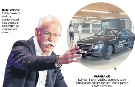  ??  ?? Dieter Zetsche Čelnik Daimlera tvrdi da obožava voziti, no jasno mu je da trendovi idu u suprotnom smjeru PARKIRANJE Daimler i Bosch naučili su Mercedes da se potpuno sam parkira a potom i iziđe iz garaže i dođe po vozača
