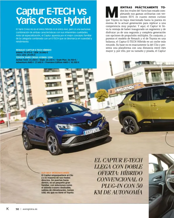  ?? ?? RENAULT CAPTUR E-TECH HÍBRIDO
Intens: 25.470 € / ZEN: 26.846 €
/ R.S. Line: 29.476 €
TOYOTA YARIS CROSS HYBRID 120H
Active Tech: 23.350 € / Style: 24.350 € / Style Plus: 26.100 € / Adventure AWD-i: 27.600 € / Premiere Edition AWD-i: 30.300 €
SUV MUY MONOVOLUME­N
El Captur empequeñec­e al Clio y a la mayoría de sus rivales directos. De puertas hacia dentro, es un pequeño gran familiar, con soluciones como el asiento trasero deslizable, salidas de climatizac­ión, tomas USB, etc que no tiene el Toyota.