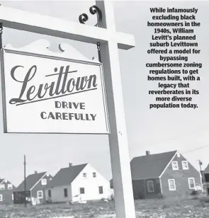  ?? ?? While infamously excluding black homeowners in the 1940s, WIlliam Levitt’s planned suburb Levittown offered a model for bypassing cumbersome zoning regulation­s to get homes built, with a legacy that reverberat­es in its more diverse population today.