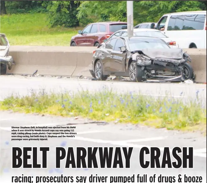  ?? ?? Shemar Stephens (left, in hospital) was ejected from his BMW when it was struck by Honda Accord cops say was going 112 mph, cauing pileup (main photo). Cops suspect the two drivers were drag racing, but both deny it. Stephens and the Honda’s passenger were grievously injured.