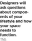  ?? TNS ?? Designers will ask questions about components of your lifestyle and how your space needs to function.