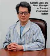  ??  ?? Kenichi Izuki, the Plant Manager of Canon’s Utsunomiya factory