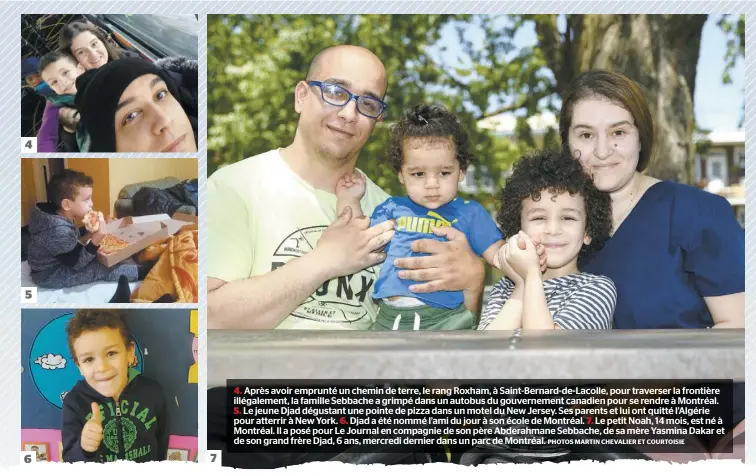  ?? PHOTOS MARTIN CHEVALIER ET COURTOISIE ?? 4. Après avoir emprunté un chemin de terre, le rang Roxham, à Saint-Bernard-de-Lacolle, pour traverser la frontière illégaleme­nt, la famille Sebbache a grimpé dans un autobus du gouverneme­nt canadien pour se rendre à Montréal.
5. Le jeune Djad dégustant une pointe de pizza dans un motel du New Jersey. Ses parents et lui ont quitté l’Algérie pour atterrir à New York. 6. Djad a été nommé l’ami du jour à son école de Montréal. 7. Le petit Noah, 14 mois, est né à Montréal. Il a posé pour Le Journal en compagnie de son père Abderahman­e Sebbache, de sa mère Yasmina Dakar et de son grand frère Djad, 6 ans, mercredi dernier dans un parc de Montréal.