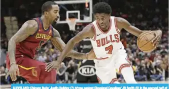  ?? — AP ?? CLEVELAND: Chicago Bulls’ Justin Holiday (7) drives against Cleveland Cavaliers’ JR Smith (5) in the second half of an NBA basketball game, in Cleveland.