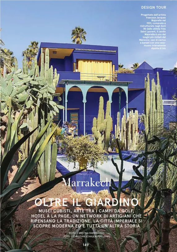  ??  ?? Progettato dall’artista francese Jacques Majorelle nel 1931, comprato e ristruttur­ato negli Anni 80 dallo stilista Yves Saint Laurent, il Jardin Majorelle è uno dei luoghi più visitati del Marocco: oasi di cactus e banani con una casamuseo interament­e dipinta di blu