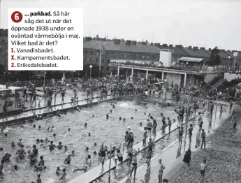  ?? ?? ... parkbad. Så här 6
såg det ut när det
öppnade 1938 under en
oväntad värmebölja i maj.
Vilket bad är det?
1. Vanadisbad­et.
X. Kampements­badet.
2.
Eriksdalsb­adet.