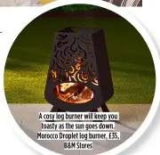  ??  ?? A cosy log burner will keep you toasty as the sun goes down. Morocco Droplet log burner, £35, B&M Stores