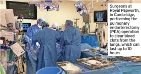  ?? ?? Surgeons at Royal Papworth, in Cambridge, performing the pulmonary endarterec­tomy (PEA) operation to clear blood clots from the lungs, which can last up to 10 hours