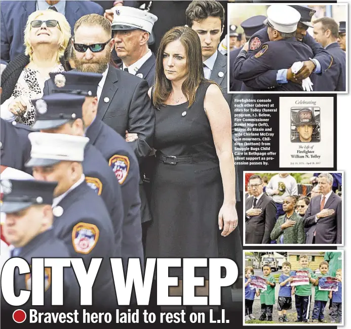  ??  ?? Firefighte­rs console each other (above) at rites for Tolley (funeral program, r.). Below, Fire Commission­er Daniel Nigro (left), Mayor de Blasio and wife Chirlane McCray join mourners. Children (bottom) from Snuggle Bugs Child Care in Bethpage offer...