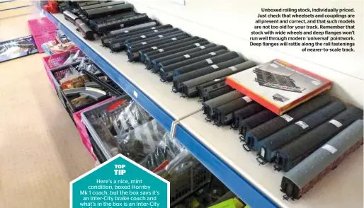  ??  ?? Unboxed rolling stock, individual­ly priced. Just check that wheelsets and couplings are all present and correct, and that such models are not too old for your track. Remember that stock with wide wheels and deep flanges won’t run well through modern ‘universal’ pointwork. Deep flanges will rattle along the rail fastenings of nearer-to-scale track.