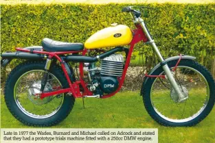  ??  ?? Late in 1977 the Wades, Burnard and Michael called on Adcock and stated that they had a prototype trials machine fitted with a 250cc DMW engine.