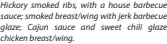  ?? ?? Hickory smoked ribs, with a house barbecue sauce; smoked breast/wing with jerk barbecue glaze; Cajun sauce and sweet chili glaze chicken breast/wing.