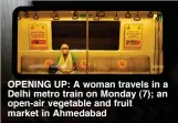  ??  ?? OPENING UP: A woman travels in a Delhi metro train on Monday (7); an open-air vegetable and fruit market in Ahmedabad