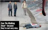  ??  ?? Fear The Walking Dead – because they’re not very nice.