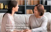  ??  ?? Your mum’s symptoms could give you an idea of what to expect