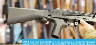  ?? — AFP ?? UTAH: A bump stock device that fits on a semi-automatic rifle to increase the firing speed, making it similar to a fully automatic rifle, is installed on a AK-47 semi-automatic rifle at a gun store in Utah.