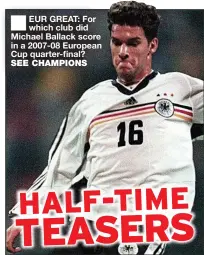  ??  ?? EUR GREAT: For which club did Michael Ballack score in a 2007-08 European Cup quarter-final? SEE CHAMPIONS