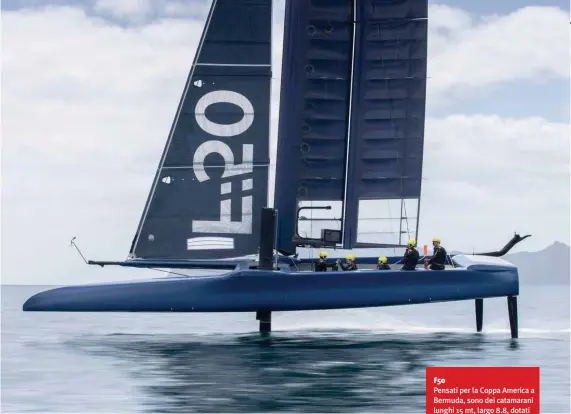  ??  ?? F50 Pensati per la Coppa America a Bermuda, sono dei catamarani lunghi 15 mt, largo 8.8, dotati di foil a L e di un’ala rigida lunga 25 metri, ma con la possibilit­à di scendere a 18 o salire a 28 in base al vento. Gli equipaggi sono composti da 5 persone.