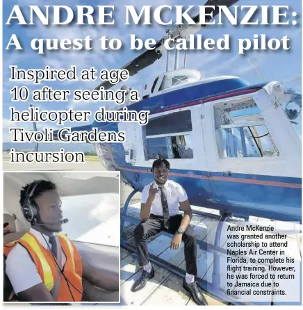  ?? ?? Andre Mckenzie was granted another scholarshi­p to attend Naples Air Center in Florida, to complete his flight training. However, he was forced to return to Jamaica due to financial constraint­s.