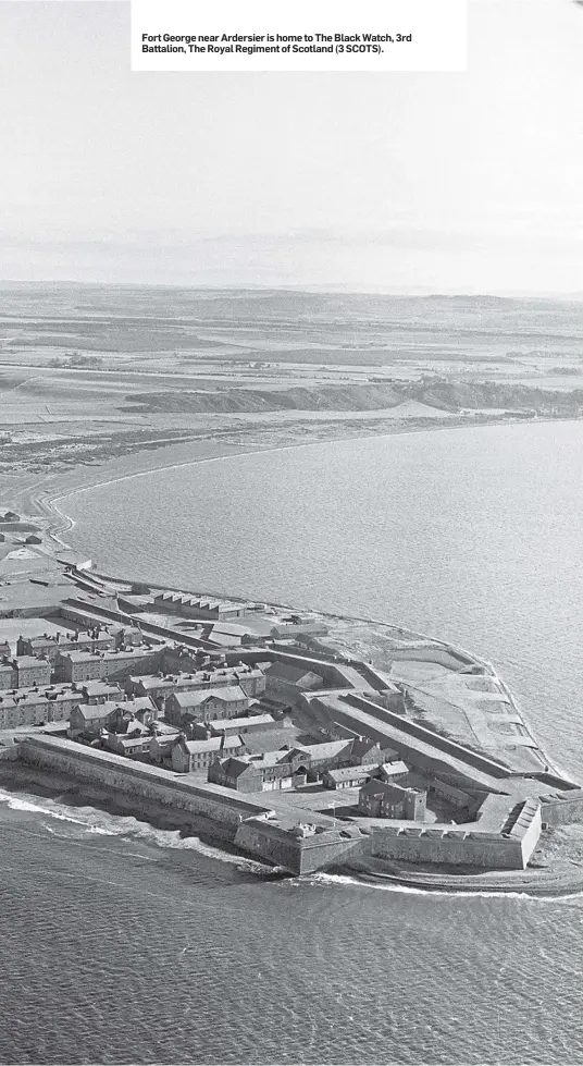  ??  ?? Fort George near Ardersier is home to The Black Watch, 3rd Battalion, The Royal Regiment of Scotland (3 SCOTS).