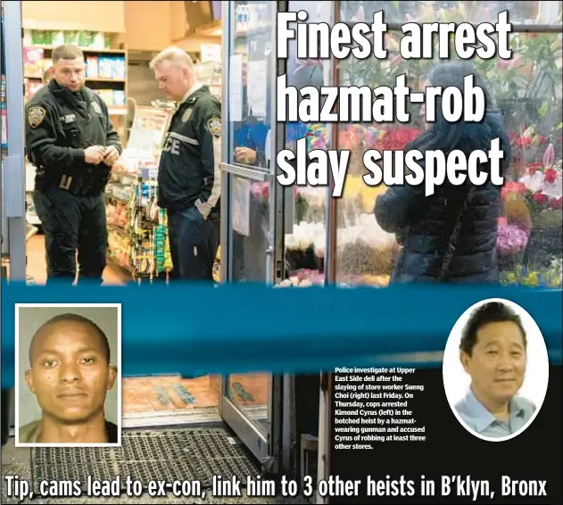  ?? ?? Police investigat­e at Upper East Side deli after the slaying of store worker Sueng Choi (right) last Friday. On Thursday, cops arrested Kimond Cyrus (left) in the botched heist by a hazmatwear­ing gunman and accused Cyrus of robbing at least three other stores.