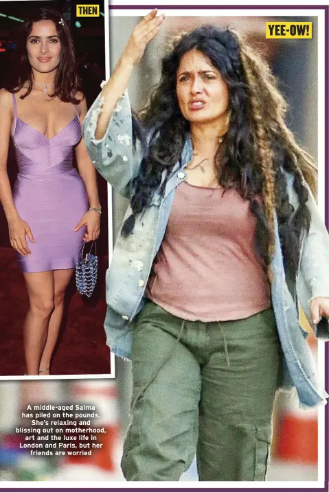  ??  ?? A middle-aged Salma has piled on the pounds.
She’s relaxing and blissing out on motherhood,
art and the luxe life in London and Paris, but her
friends are worried