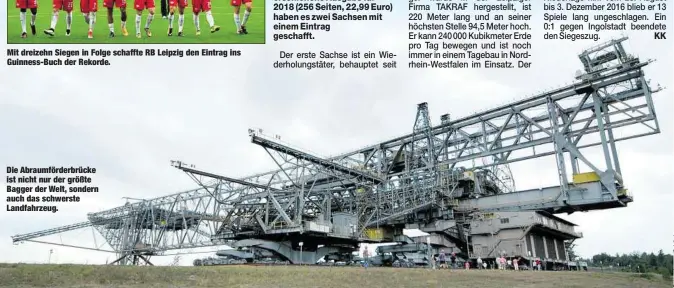 ??  ?? Mit dreizehn Siegen in Folge schaffte RB Leipzig den Eintrag ins Guinness-Buch der Rekorde. Die Abraumförd­erbrücke ist nicht nur der größte Bagger der Welt, sondern auch das schwerste Landfahrze­ug.