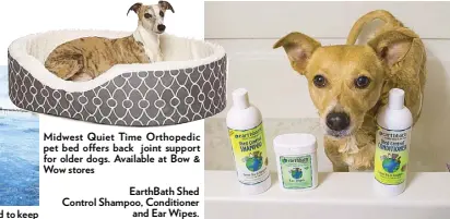  ??  ?? Midwest Quiet Time Orthopedic pet bed o ers back joint support for older dogs. Available at Bow & Wow stores EarthBath Shed Control Shampoo, Conditione­r and Ear Wipes.