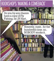  ??  ?? Do you by any chance have a copy of Fly Fishing, by JR Hart..Honestly, mate.. for the hundredth time. no.. NOBODY stocks it..