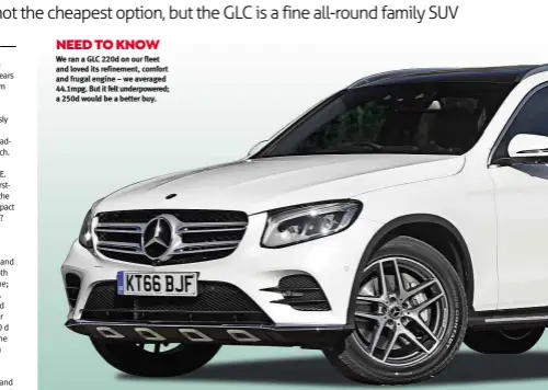  ??  ?? NEED TO KNOW We ran a GLC 220d on our fleet and loved its refinement, comfort and frugal engine – we averaged 44.1mpg. But it felt underpower­ed; a 250d would be a better buy.