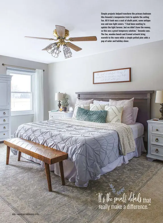  ?? ?? Simple projects helped transform the primary bedroom like Amanda’s inexpensiv­e trick to update the ceiling fan. All it took was a coat of chalk paint, some antique wax and new light covers. “I had been wanting to update the light forever, but we didn’t have the money, so this was a great temporary solution,” Amanda says. The fan, wooden bench and framed artwork bring warmth to the room while a simple potted pine adds a pop of color and holiday cheer.