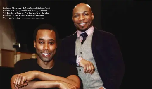  ?? | KEVIN TANAKA/ FOR THE SUN- TIMES ?? Rashawn Thompson ( left, as Fayard Nicholas) and Rueben Echoles ( as Harold Nicholas) rehearse ‘ My Brother’s Keeper: The Story of the Nicholas Brothers’ at the Black Ensemble Theater in Chicago, Tuesday.