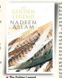  ??  ?? ■ The Golden Legend ■ Author: Nadeem Aslam ■ Publisher: Penguin Random House India ■ Pages: 361; Price: Rs 599