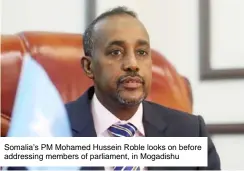  ??  ?? Somalia’s PM Mohamed Hussein Roble looks on before addressing members of parliament, in Mogadishu