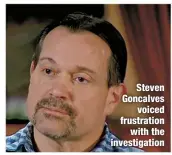  ?? ?? Steven Goncalves
voiced frustratio­n
with the investigat­ion
