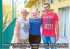  ??  ?? Katarina s mamom Marijom i tatom Goranom, koji jedva čekaju da
se završi terapija da svoju hrabru kćerku tetoše kod kuće