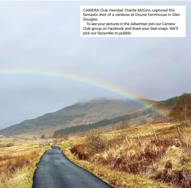  ?? ?? CAMERA Club member Charlie McGinn captured this fantastic shot of a rainbow at Doune Farmhouse in Glen Douglas.
To see your pictures in the Advertiser join our Camera Club group on Facebook and share your best snaps. We’ll pick our favourites to publish.