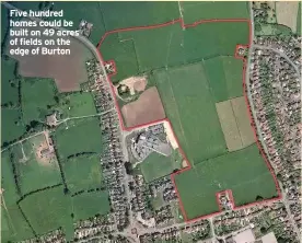  ??  ?? Five hundred homes could be built on 49 acres of fields on the edge of Burton