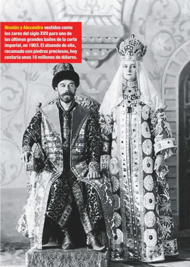  ??  ?? Nicolás y Alexandra vestidos como los zares del siglo XVII para uno de los últimos grandes bailes de la corte imperial, en 1903. El atuendo de ella, recamado con piedras preciosas, hoy costaría unos 10 millones de dólares.