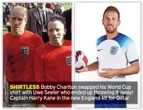  ?? ?? SHIRTLESS Bobby Charlton swapped his World Cup shirt with Uwe Seeler who ended up throwing it away! Captain Harry Kane in the new England kit for Qatar