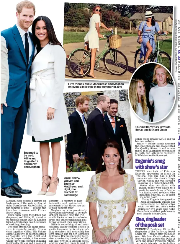  ??  ?? Engaged to be wed: Millie and Hugo (left), and Harry and Meghan Firm friends: Millie Mackintosh and Meghan enjoying a bike ride in the summer of 2016 Close: Harry, William and Spencer Matthews, and, right, the Duchess of Cambridge Cousins: Harry’s ex...