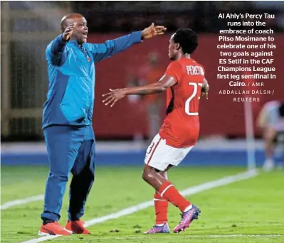  ?? / AMR ABDALLAH DALSH / REUTERS ?? Al Ahly's Percy Tau runs into the embrace of coach Pitso Mosimane to celebrate one of his two goals against ES Setif in the CAF Champions League first leg semifinal in Cairo.