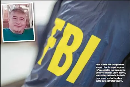  ?? ?? Feds busted and charged one suspect, but have yet to prove he’s connected to missing man Shehroz Tokhirov (inset above), whom they believe is the body they found stuffed into two duffel bags in Ulster County.