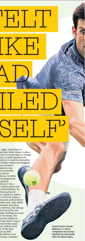  ??  ?? Tunnel vision: Novak Djokovic is a fierce competitor but he has admitted to self-doubt after his elbow injury