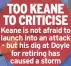  ??  ?? TOO KEANE TO CRITICISE Keane is not afraid to launch into an attack – but his dig at Doyle for retiring has caused a storm