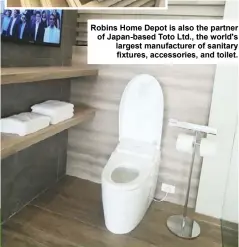  ??  ?? Robins Home Depot is also the partner of Japan-based Toto Ltd., the world's largest manufactur­er of sanitary fixtures, accessorie­s, and toilet.